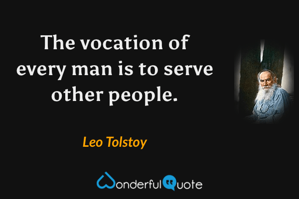 The vocation of every man is to serve other people. - Leo Tolstoy quote.