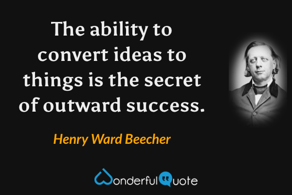 The ability to convert ideas to things is the secret of outward success. - Henry Ward Beecher quote.