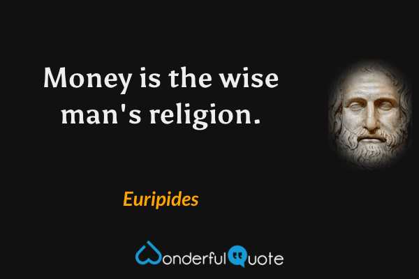 Money is the wise man's religion. - Euripides quote.