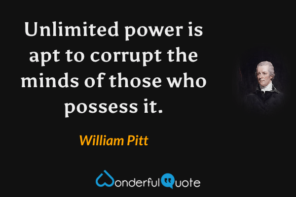 Unlimited power is apt to corrupt the minds of those who possess it. - William Pitt quote.