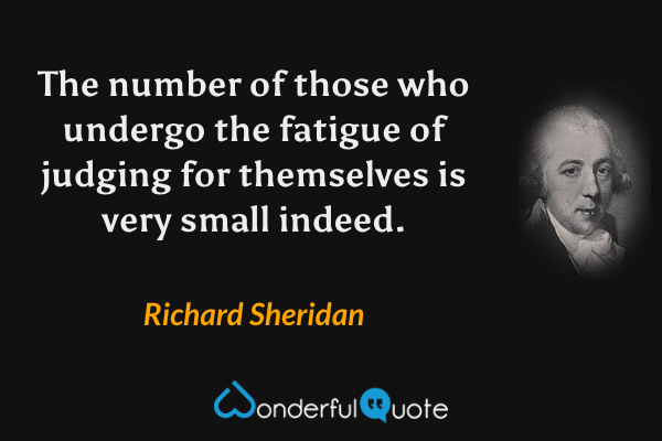 The number of those who undergo the fatigue of judging for themselves is very small indeed. - Richard Sheridan quote.