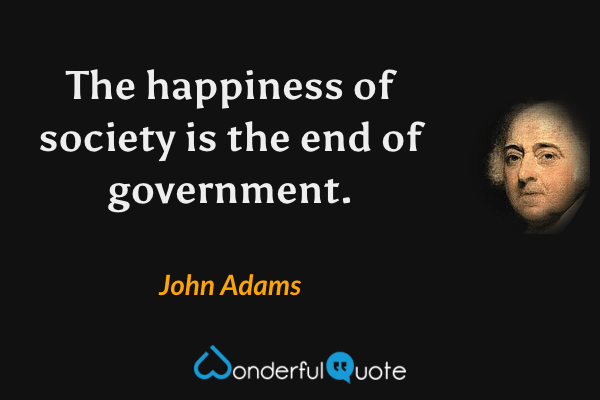The happiness of society is the end of government. - John Adams quote.