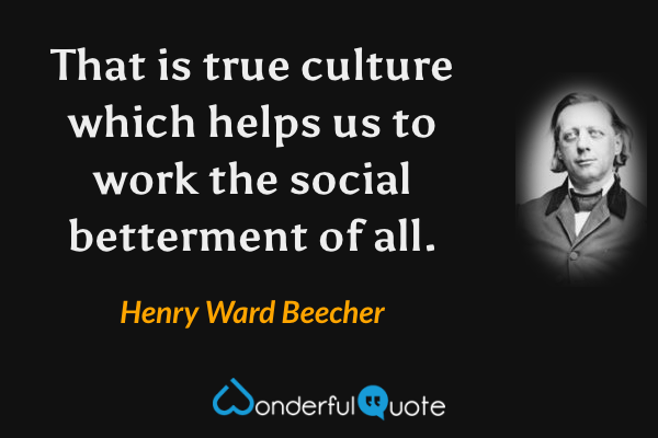 That is true culture which helps us to work the social betterment of all. - Henry Ward Beecher quote.
