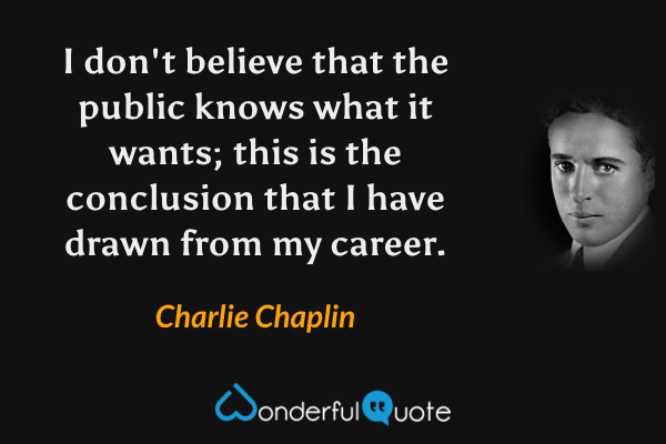 I don't believe that the public knows what it wants; this is the conclusion that I have drawn from my career. - Charlie Chaplin quote.