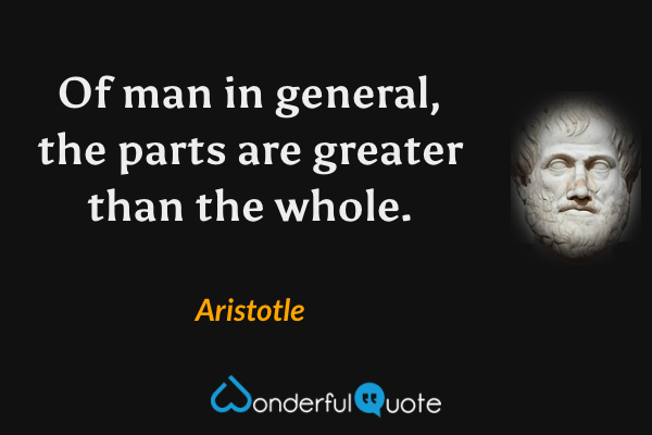 Of man in general, the parts are greater than the whole. - Aristotle quote.