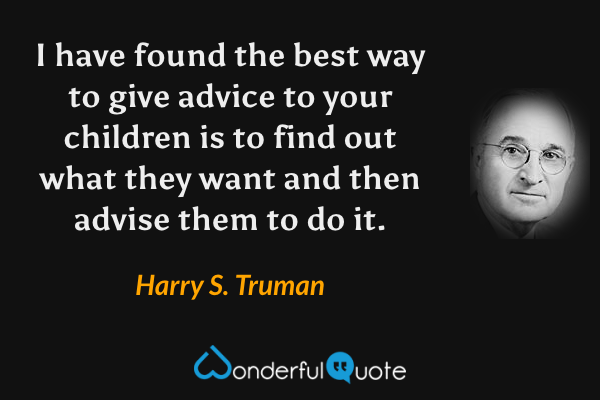 I have found the best way to give advice to your children is to find out what they want and then advise them to do it. - Harry S. Truman quote.