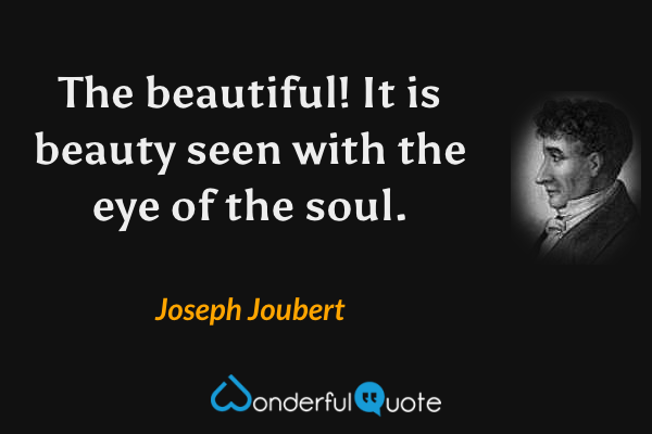 The beautiful! It is beauty seen with the eye of the soul. - Joseph Joubert quote.