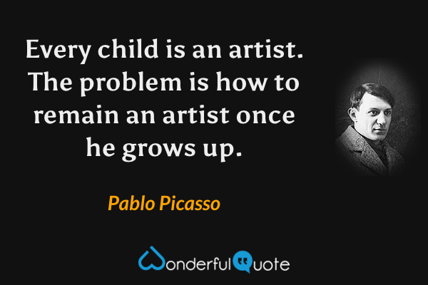 Every child is an artist. The problem is how to remain an artist once he grows up. - Pablo Picasso quote.