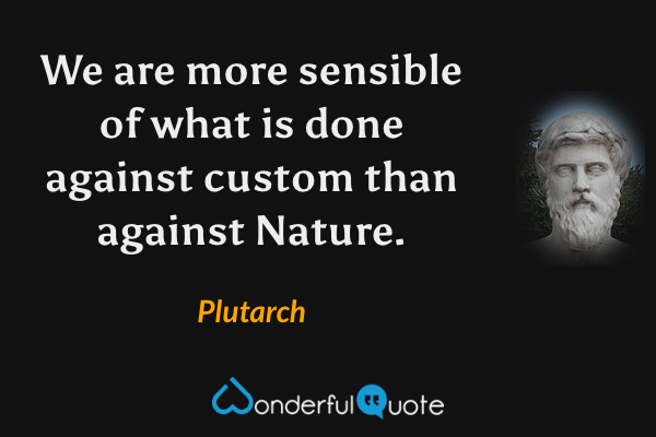 We are more sensible of what is done against custom than against Nature. - Plutarch quote.