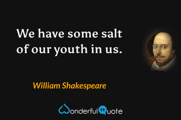 We have some salt of our youth in us. - William Shakespeare quote.