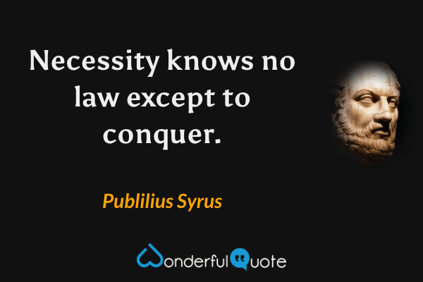 Necessity knows no law except to conquer. - Publilius Syrus quote.