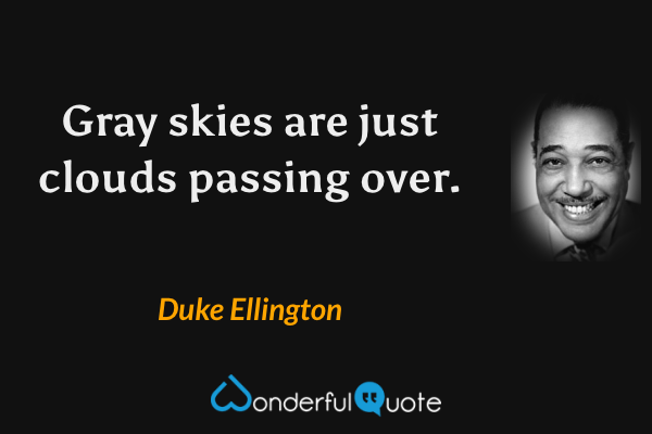 Gray skies are just clouds passing over. - Duke Ellington quote.