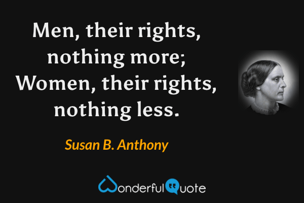 Men, their rights, nothing more; Women, their rights, nothing less. - Susan B. Anthony quote.
