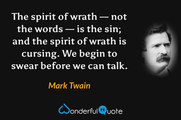 The spirit of wrath — not the words — is the sin; and the spirit of wrath is cursing. We begin to swear before we can talk. - Mark Twain quote.