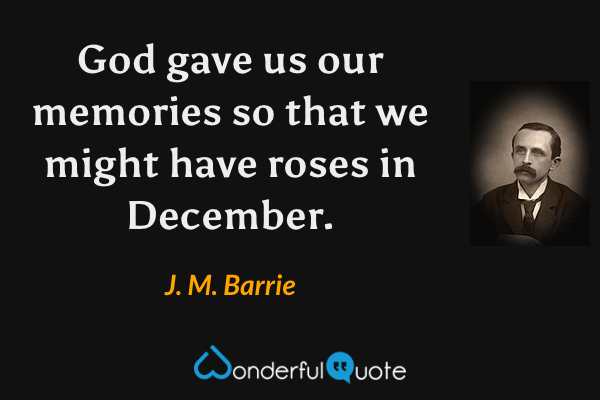 God gave us our memories so that we might have roses in December. - J. M. Barrie quote.