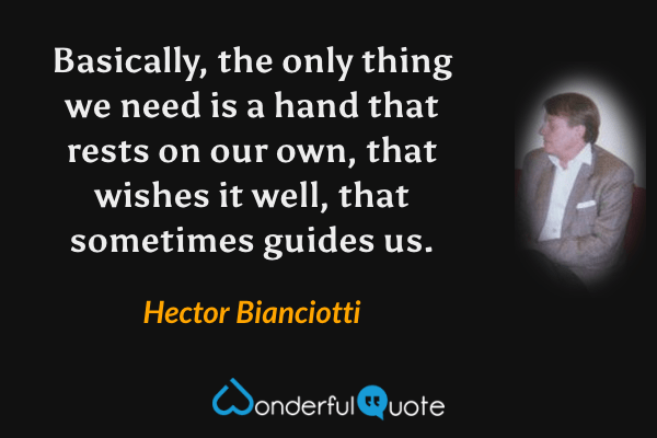 Basically, the only thing we need is a hand that rests on our own, that wishes it well, that sometimes guides us. - Hector Bianciotti quote.