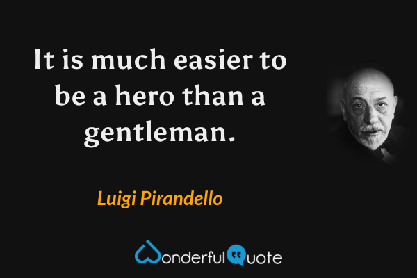 It is much easier to be a hero than a gentleman. - Luigi Pirandello quote.