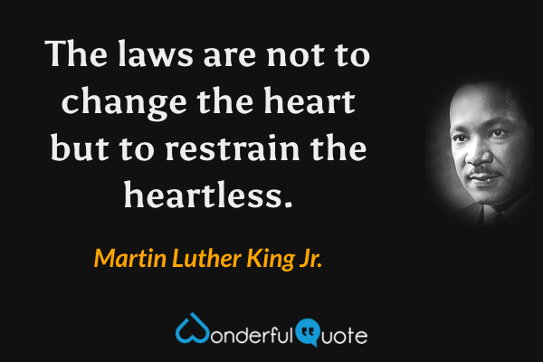 The laws are not to change the heart but to restrain the heartless. - Martin Luther King Jr. quote.