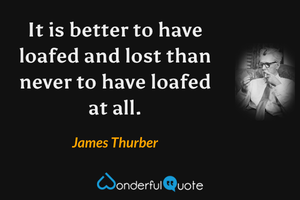 It is better to have loafed and lost than never to have loafed at all. - James Thurber quote.