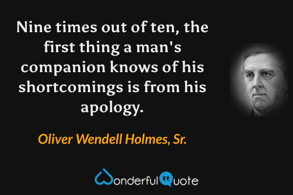 Nine times out of ten, the first thing a man's companion knows of his shortcomings is from his apology. - Oliver Wendell Holmes, Sr. quote.