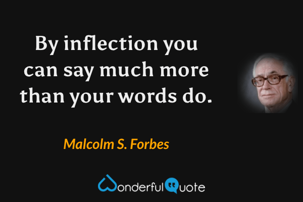 By inflection you can say much more than your words do. - Malcolm S. Forbes quote.