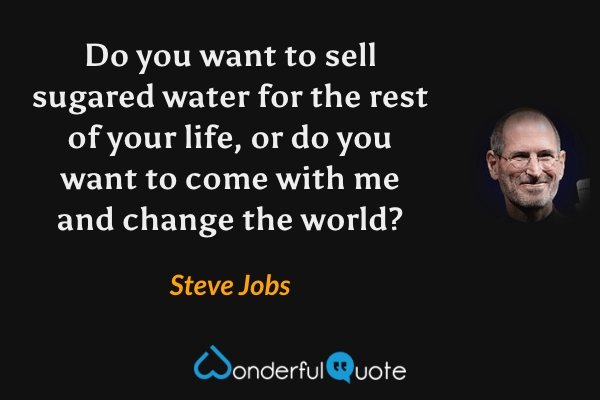 Do you want to sell sugared water for the rest of your life, or do you want to come with me and change the world? - Steve Jobs quote.