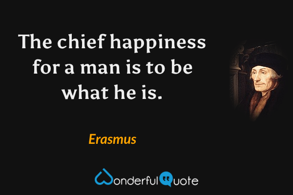 The chief happiness for a man is to be what he is. - Erasmus quote.