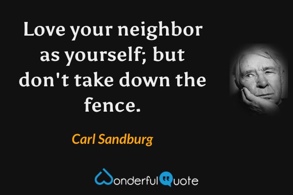 Love your neighbor as yourself; but don't take down the fence. - Carl Sandburg quote.