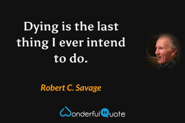 Dying is the last thing I ever intend to do. - Robert C. Savage quote.