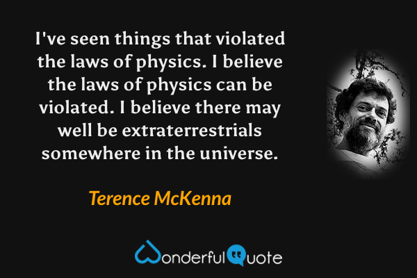 I've seen things that violated the laws of physics. I believe the laws of physics can be violated. I believe there may well be extraterrestrials somewhere in the universe. - Terence McKenna quote.
