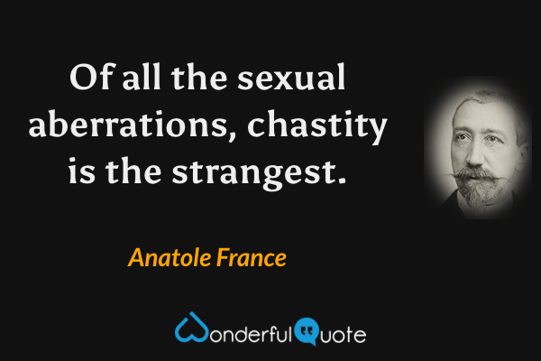 Of all the sexual aberrations, chastity is the strangest. - Anatole France quote.