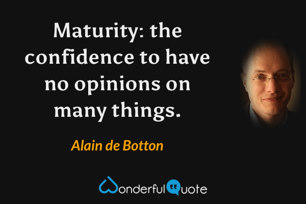 Maturity: the confidence to have no opinions on many things. - Alain de Botton quote.