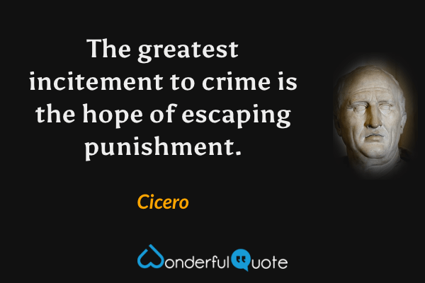 The greatest incitement to crime is the hope of escaping punishment. - Cicero quote.