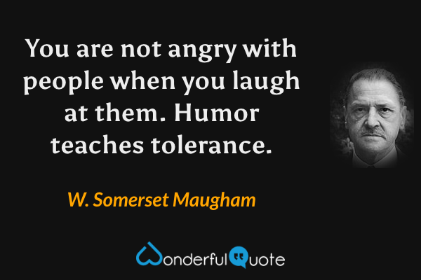 You are not angry with people when you laugh at them. Humor teaches tolerance. - W. Somerset Maugham quote.