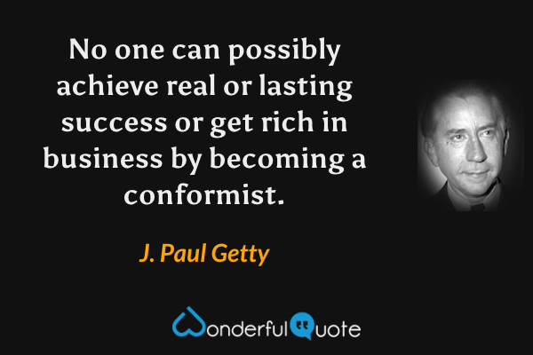 No one can possibly achieve real or lasting success or get rich in business by becoming a conformist. - J. Paul Getty quote.
