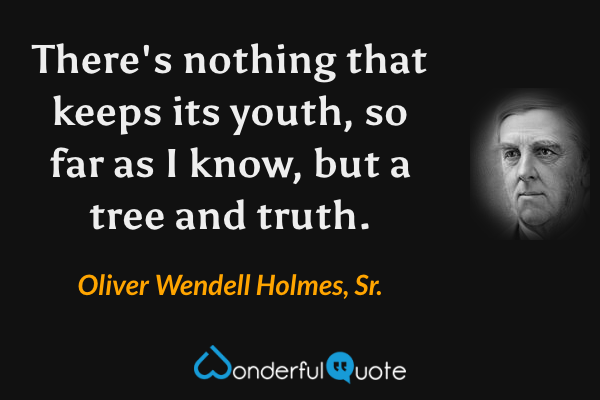 There's nothing that keeps its youth, so far as I know, but a tree and truth. - Oliver Wendell Holmes, Sr. quote.