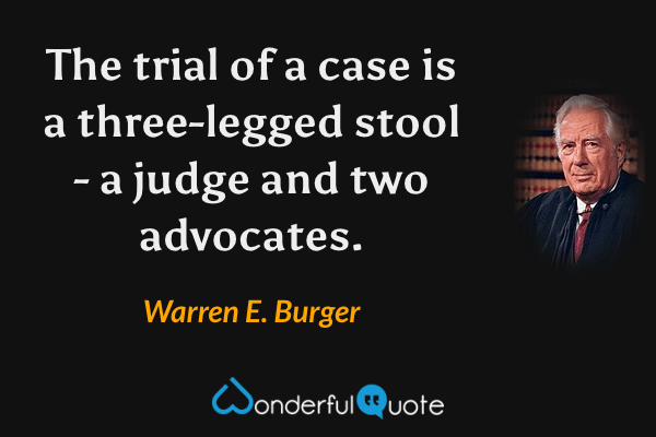 The trial of a case is a three-legged stool - a judge and two advocates. - Warren E. Burger quote.