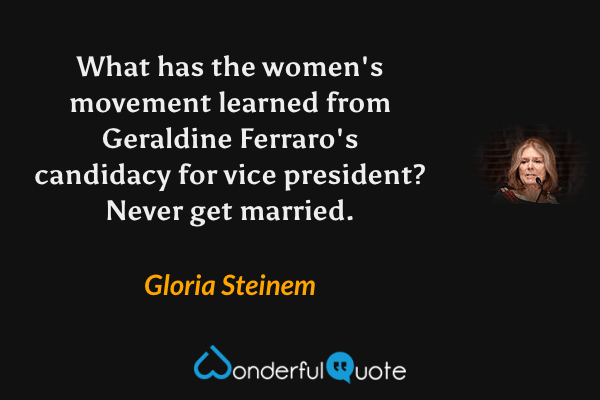 What has the women's movement learned from Geraldine Ferraro's candidacy for vice president? Never get married. - Gloria Steinem quote.