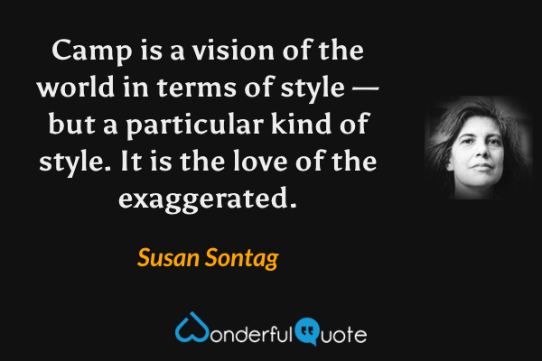 Camp is a vision of the world in terms of style — but a particular kind of style. It is the love of the exaggerated. - Susan Sontag quote.