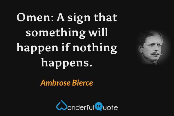 Omen: A sign that something will happen if nothing happens. - Ambrose Bierce quote.