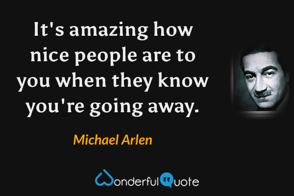It's amazing how nice people are to you when they know you're going away. - Michael Arlen quote.