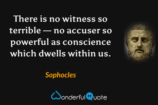There is no witness so terrible — no accuser so powerful as conscience which dwells within us. - Sophocles quote.