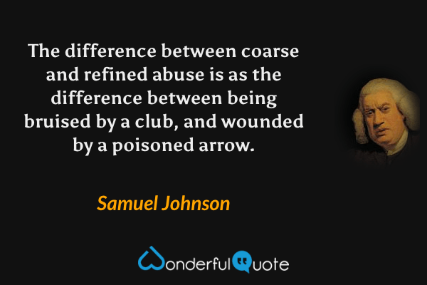 The difference between coarse and refined abuse is as the difference between being bruised by a club, and wounded by a poisoned arrow. - Samuel Johnson quote.