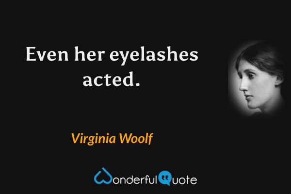 Even her eyelashes acted. - Virginia Woolf quote.