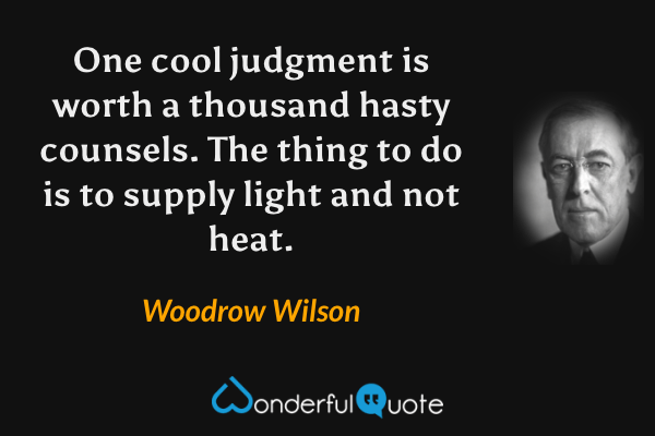 One cool judgment is worth a thousand hasty counsels. The thing to do is to supply light and not heat. - Woodrow Wilson quote.