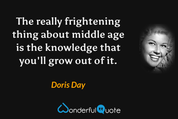The really frightening thing about middle age is the knowledge that you'll grow out of it. - Doris Day quote.