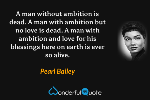 A man without ambition is dead. A man with ambition but no love is dead. A man with ambition and love for his blessings here on earth is ever so alive. - Pearl Bailey quote.