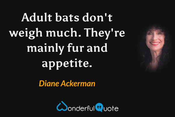 Adult bats don't weigh much.  They're mainly fur and appetite. - Diane Ackerman quote.