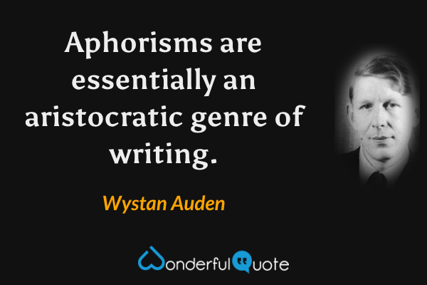 Aphorisms are essentially an aristocratic genre of writing. - Wystan Auden quote.