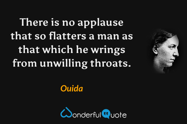 There is no applause that so flatters a man as that which he wrings from unwilling throats. - Ouida quote.
